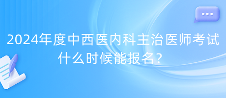 2024年度中西醫(yī)內科主治醫(yī)師考試什么時候能報名？