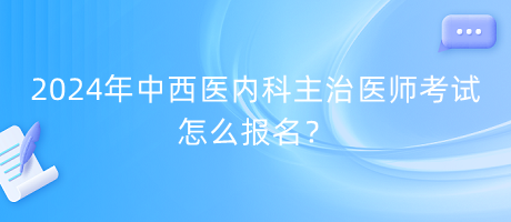 2024年中西醫(yī)內(nèi)科主治醫(yī)師考試怎么報(bào)名？