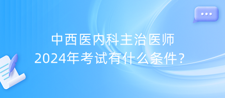 中西醫(yī)內(nèi)科主治醫(yī)師2024年考試有什么條件？