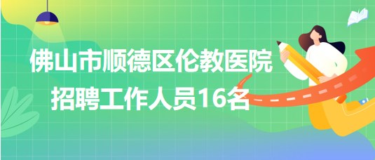 佛山市順德區(qū)倫教醫(yī)院2023年7月招聘工作人員16名