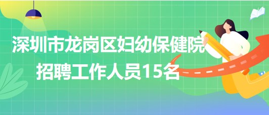 深圳市龍崗區(qū)婦幼保健院2023年招聘工作人員15名