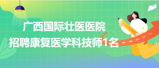 廣西國(guó)際壯醫(yī)醫(yī)院2023年7月招聘康復(fù)醫(yī)學(xué)科技師1名