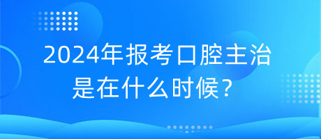 2024年報(bào)考口腔主治是在什么時(shí)候？