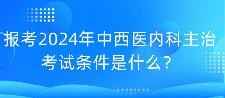 報(bào)考2024年中西醫(yī)內(nèi)科主治考試的條件是什么？