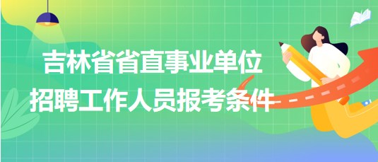 吉林省省直事業(yè)單位2023年招聘工作人員報考條件