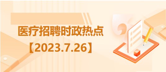 醫(yī)療衛(wèi)生招聘時事政治：2023年7月26日時政熱點整理