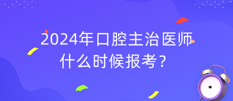 2024年口腔主治醫(yī)師什么時(shí)候報(bào)考？