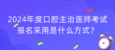 2024年度口腔主治醫(yī)師考試報名采用是什么方式？