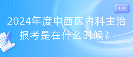 2024年度中西醫(yī)內(nèi)科主治報考是在什么時候？