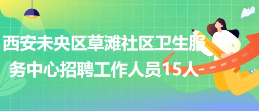 西安未央區(qū)草灘社區(qū)衛(wèi)生服務中心2023年招聘工作人員15人