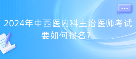 2024年中西醫(yī)內(nèi)科主治醫(yī)師考試要如何報(bào)名？