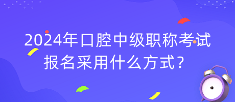 2024年口腔中級(jí)職稱考試報(bào)名采用什么方式？