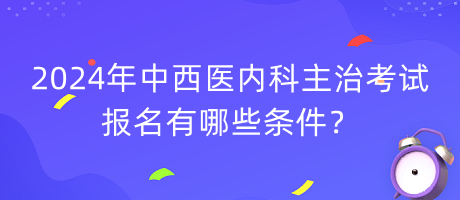 2024年中西醫(yī)內(nèi)科主治考試報(bào)名有哪些條件？