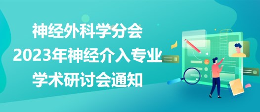 神經(jīng)外科學(xué)分會(huì)2023年神經(jīng)介入專業(yè)學(xué)術(shù)研討會(huì)通知