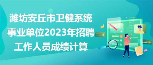 濰坊安丘市衛(wèi)健系統(tǒng)事業(yè)單位2023年招聘工作人員成績計算