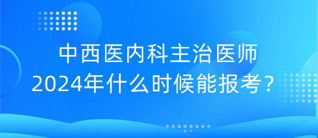 中西醫(yī)內(nèi)科主治醫(yī)師2024年什么時候能報(bào)考？