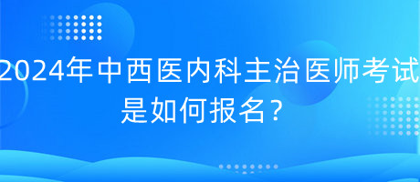 2024年中西醫(yī)內(nèi)科主治醫(yī)師考試是如何報(bào)名？