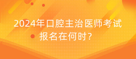 2024年口腔主治醫(yī)師考試報名在何時？