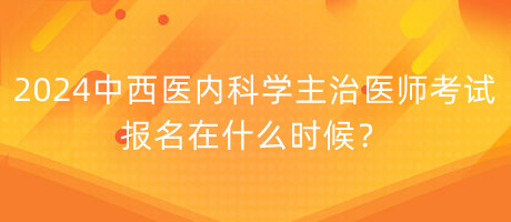 2024年中西醫(yī)內(nèi)科學(xué)主治醫(yī)師考試報(bào)名在什么時(shí)候？