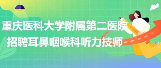 重慶醫(yī)科大學(xué)附屬第二醫(yī)院招聘耳鼻咽喉科聽力技師（編外）1名