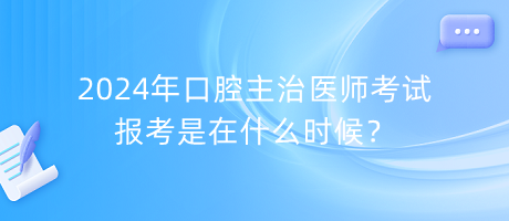 2024年口腔主治醫(yī)師考試報(bào)考是在什么時(shí)候？