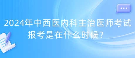 2024年中西醫(yī)內(nèi)科主治醫(yī)師考試報考是在什么時候？