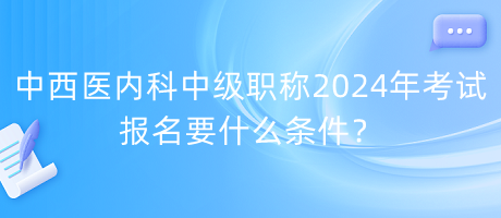 中西醫(yī)內(nèi)科中級(jí)職稱2024年考試報(bào)名要什么條件？