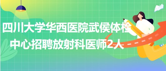 四川大學華西醫(yī)院武侯體檢中心招聘放射科醫(yī)師2人