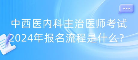 中西醫(yī)內(nèi)科主治醫(yī)師考試2024年報名流程是什么？