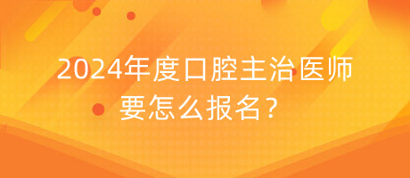 2024年度口腔主治醫(yī)師要怎么報名？