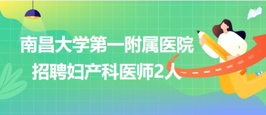 南昌大學(xué)第一附屬醫(yī)院2023年第五批招聘婦產(chǎn)科醫(yī)師2人