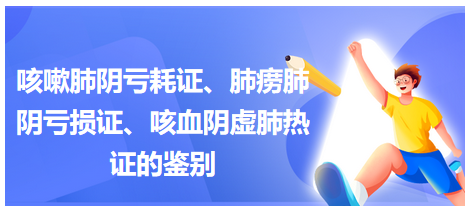 咳嗽肺陰虧耗證、肺癆肺陰虧損證、咳血陰虛肺熱證的鑒別