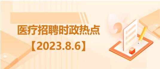 醫(yī)療衛(wèi)生招聘時事政治：2023年8月6日時政熱點(diǎn)整理