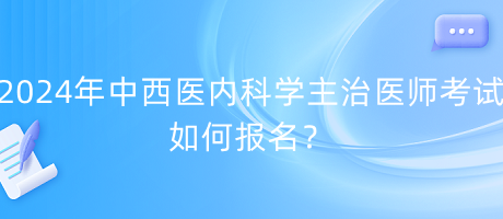 2024年中西醫(yī)內(nèi)科學(xué)主治醫(yī)師考試如何報(bào)名？