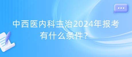 中西醫(yī)內(nèi)科主治2024年報(bào)考有什么條件？