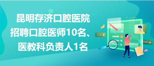 昆明存濟(jì)口腔醫(yī)院招聘口腔醫(yī)師10名、醫(yī)教科負(fù)責(zé)人1名