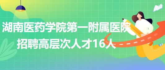 湖南醫(yī)藥學院第一附屬醫(yī)院2023年招聘高層次人才16人