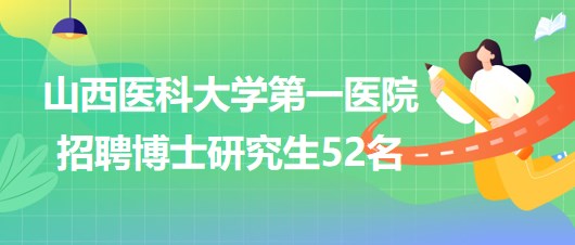 山西醫(yī)科大學(xué)第一醫(yī)院2023年招聘博士研究生52名