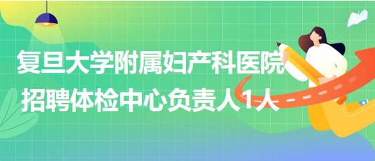 復(fù)旦大學(xué)附屬婦產(chǎn)科醫(yī)院招聘體檢中心負責(zé)人1人