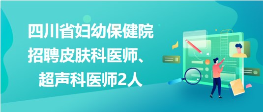 四川省婦幼保健院2023年招聘皮膚科醫(yī)師、超聲科醫(yī)師2人