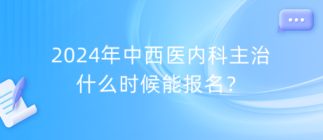 2024年中西醫(yī)內(nèi)科主治什么時(shí)候能報(bào)名？