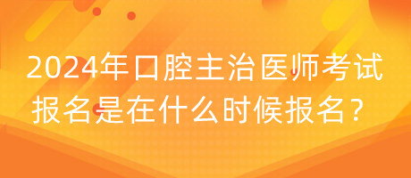 2024年口腔主治醫(yī)師考試報名是在什么時候報名？