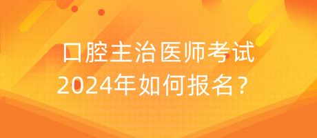 口腔主治醫(yī)師考試2024年如何報名？