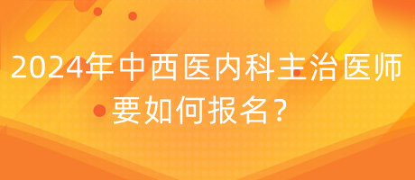 2024年中西醫(yī)內科主治醫(yī)師要如何報名？