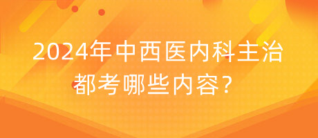 2024年中西醫(yī)內(nèi)科主治都考哪些內(nèi)容？