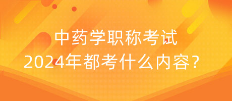 中藥學(xué)職稱考試2024年都考什么內(nèi)容？