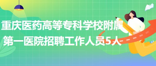 重慶醫(yī)藥高等專科學校附屬第一醫(yī)院2023年招聘工作人員5人