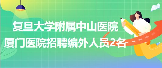 復旦大學附屬中山醫(yī)院廈門醫(yī)院2023年8月招聘編外人員2名