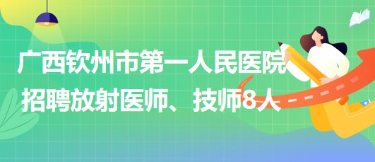 廣西欽州市第一人民醫(yī)院2023年招聘放射醫(yī)師、技師8人