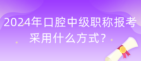 2024年口腔中級職稱報考采用什么方式？